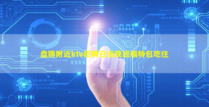 盘锦附近ktv招聘日结晚班模特包吃住